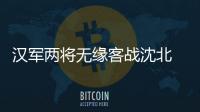 汉军两将无缘客战沈北 主帅：已经找到应对办法