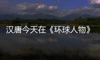 汉唐今天在《环球人物》绽放，明天将在世界辉煌