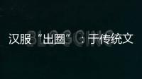 汉服“出圈”�：于传统文化中发现美