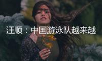 汪顺�：中国游泳队越来越团结了，大家力量往一处使让队员走的更远