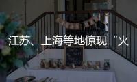 江苏、上海等地惊现“火球”，不少人拍到了
！专家发声