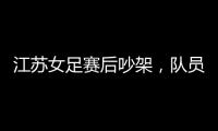江苏女足赛后吵架，队员跟队长叫板	，遭到网友嘲笑
：这水平还吵架