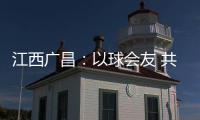 江西广昌
：以球会友 共赴莲乡