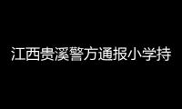 江西贵溪警方通报小学持刀伤人案件	：2人经抢救无效死亡