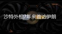 沙特外相7年来首访伊朗，两国进一步和解