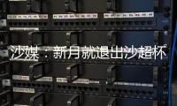 沙媒：新月就退出沙超杯向沙特足协致歉�，预计罚超13万美元+禁赛