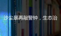 沙尘暴再敲警钟，生态治理仍不能放松
