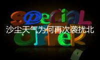 沙尘天气为何再次袭扰北方多地？