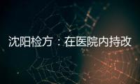 沈阳检方	：在医院内持改制枪伤医的犯罪嫌疑人被批捕