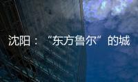 沈阳：“东方鲁尔”的城市远见