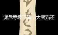 濒危等级下降	�，大熊猫还需要保护吗	？