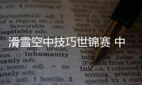滑雪空中技巧世锦赛 中国队无缘混团领奖台