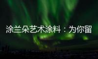 涂兰朵艺术涂料：为你留住美丽，为你保护健康