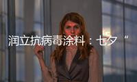润立抗病毒涂料	：七夕“漆兮”，唯爱与健康不可辜负