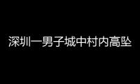 深圳一男子城中村内高坠身亡，事故详情公布