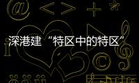 深港建“特区中的特区”，为何选在河套�？