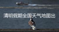 清明假期全国天气地图出炉，收好这份出行小贴士