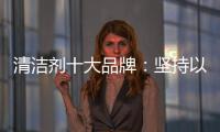 清洁剂十大品牌：坚持以品质先行 才能腾飞