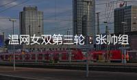 温网女双第三轮：张帅组合不敌谢淑薇/奥斯塔彭科	，无缘八强
