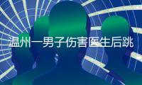 温州一男子伤害医生后跳楼
，警方通报