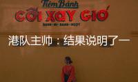 港队主帅：结果说明了一切
，与日本队相比仍存在较大差距