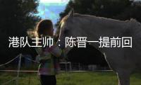 港队主帅�	：陈晋一提前回归俱乐部出于对他身体状况的考虑