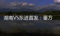 湖南VS东进首发：董方卓大马丁搭档 路姜镇中场