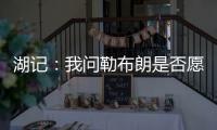 湖记：我问勒布朗是否愿意上节目谈他和湖人的情况，他说没啥好说的