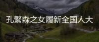 孔繁森之女履新全国人大�	，常委会工作机构增至5个丨时政周报