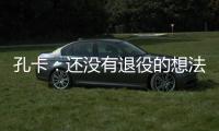 孔卡：还没有退役的想法 击败阿赫利将是伟大成就