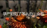 孕产妇阳了怎么办，会影响胎儿吗�？