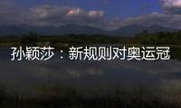 孙颖莎：新规则对奥运冠军高度认可