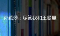 孙颖莎
：尽管我和王曼昱女单失利了，但女双我们保持了积极的心态