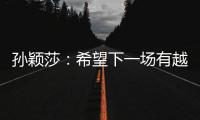 孙颖莎�：希望下一场有越来越好的表现