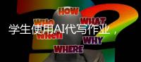 学生使用AI代写作业	，已经预示未来教学秩序丨记者手记
