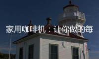 家用咖啡机	�：让你做的每一杯咖啡都是私人定制