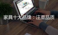家具十大品牌
：注重品质 注重细节