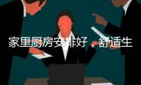 家里厨房安排好
	，舒适生活不烦恼