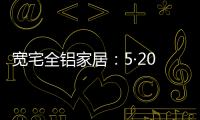 宽宅全铝家居
：5·20爱巢打造，幸福生活