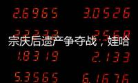 宗庆后遗产争夺战

，娃哈哈与宗馥莉陷舆论漩涡