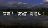 官宣
	！“苏超”南通队主场移师如皋奥体中心