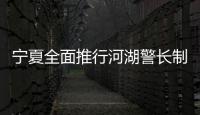 宁夏全面推行河湖警长制