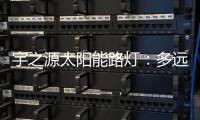 宇之源太阳能路灯：多远的地方 都为你到达