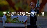宇之源引领绿色资源，倡导健康生活