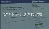 安华卫浴：以匠心诠释 新国货品质