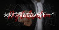 安防或是智能家居下一个突破口 市场局面在打开智能家居