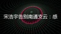 宋浩宇告别南通支云：感谢所有帮助过我的人，未来一定会更好