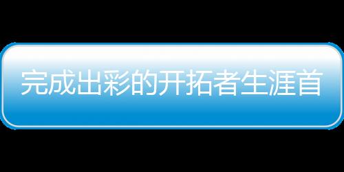 出彩杨瀚森给自己打60分