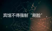 宾馆不得强制“刷脸”�，守护“人脸安全” 有了最小存储原则 