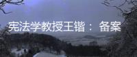 宪法学教授王锴
： 备案审查不再是“鸭子凫水” 丨我这十年